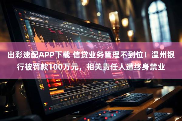 出彩速配APP下载 信贷业务管理不到位！温州银行被罚款100万元，相关责任人遭终身禁业