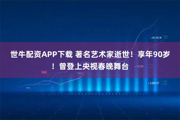 世牛配资APP下载 著名艺术家逝世！享年90岁！曾登上央视春晚舞台