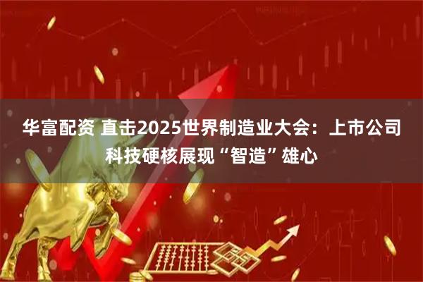华富配资 直击2025世界制造业大会：上市公司科技硬核展现“智造”雄心