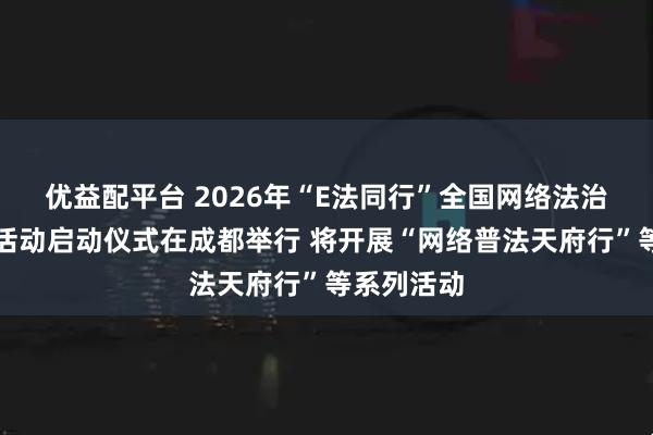 优益配平台 2026年“E法同行”全国网络法治主题宣传活动启动仪式在成都举行 将开展“网络普法天府行”等系列活动