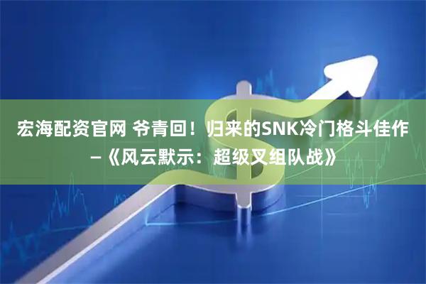 宏海配资官网 爷青回！归来的SNK冷门格斗佳作—《风云默示：超级叉组队战》