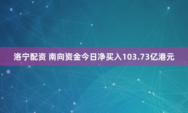 洛宁配资 南向资金今日净买入103.73亿港元