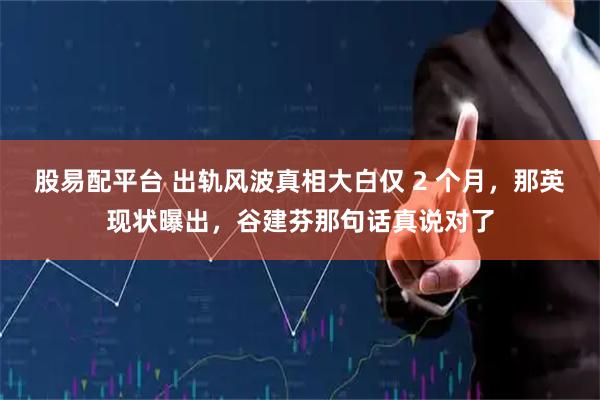股易配平台 出轨风波真相大白仅 2 个月，那英现状曝出，谷建芬那句话真说对了