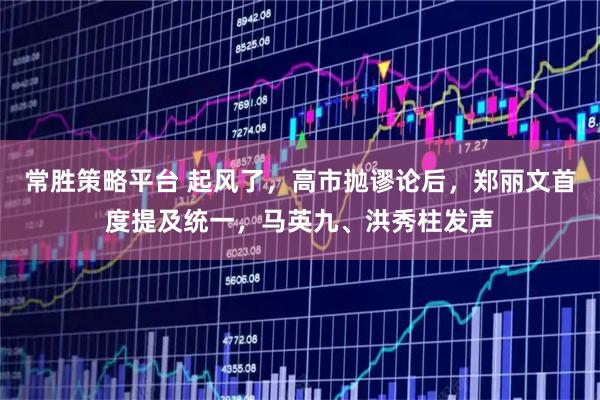 常胜策略平台 起风了，高市抛谬论后，郑丽文首度提及统一，马英九、洪秀柱发声
