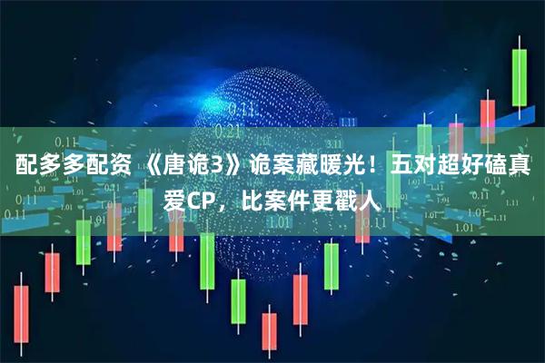 配多多配资 《唐诡3》诡案藏暖光！五对超好磕真爱CP，比案件更戳人