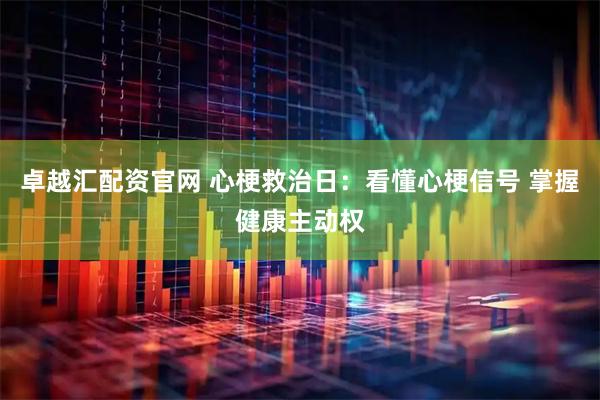 卓越汇配资官网 心梗救治日：看懂心梗信号 掌握健康主动权