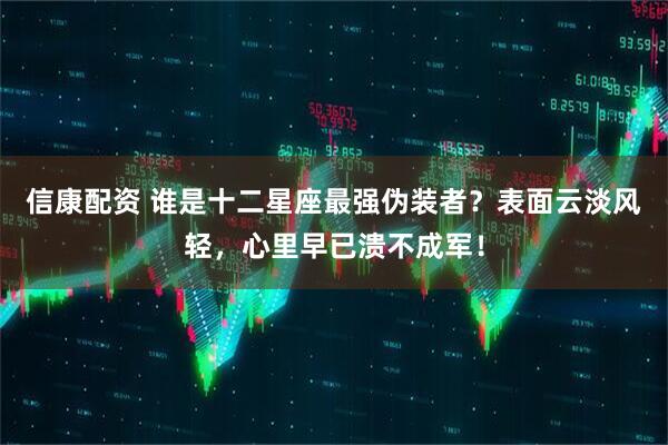 信康配资 谁是十二星座最强伪装者？表面云淡风轻，心里早已溃不成军！