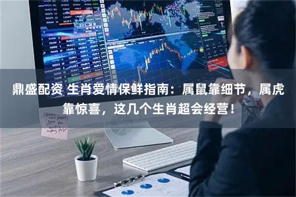 鼎盛配资 生肖爱情保鲜指南：属鼠靠细节，属虎靠惊喜，这几个生肖超会经营！