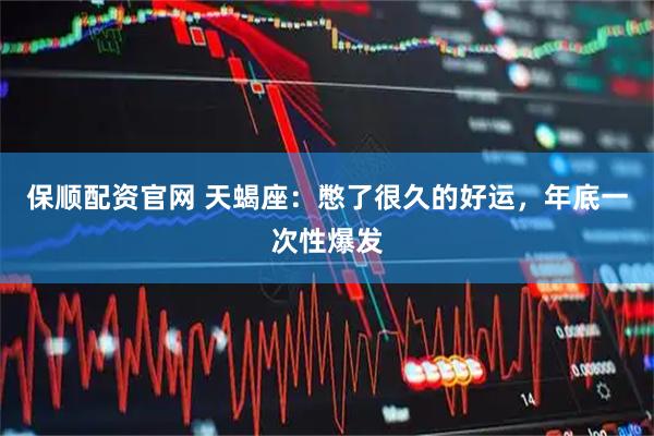 保顺配资官网 天蝎座：憋了很久的好运，年底一次性爆发