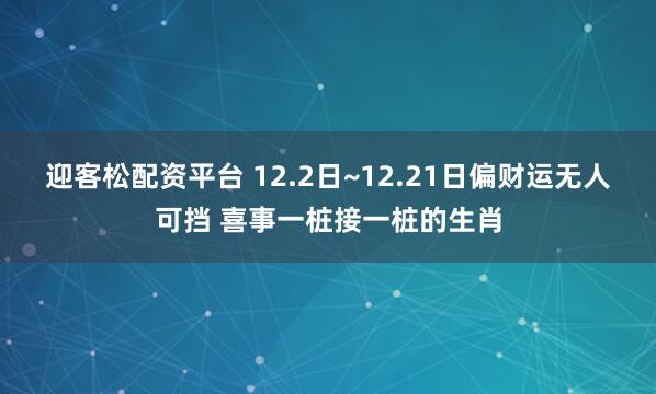迎客松配资平台 12.2日~12.21日偏财运无人可挡 喜事一桩接一桩的生肖
