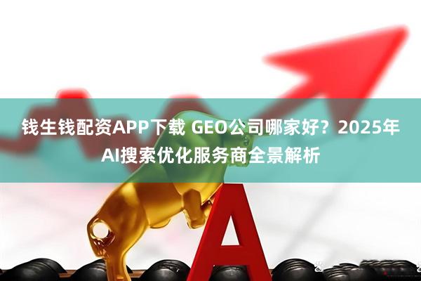 钱生钱配资APP下载 GEO公司哪家好？2025年AI搜索优化服务商全景解析