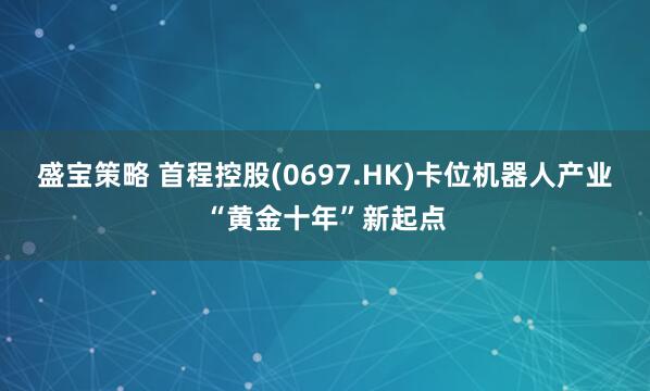 盛宝策略 首程控股(0697.HK)卡位机器人产业“黄金十年”新起点
