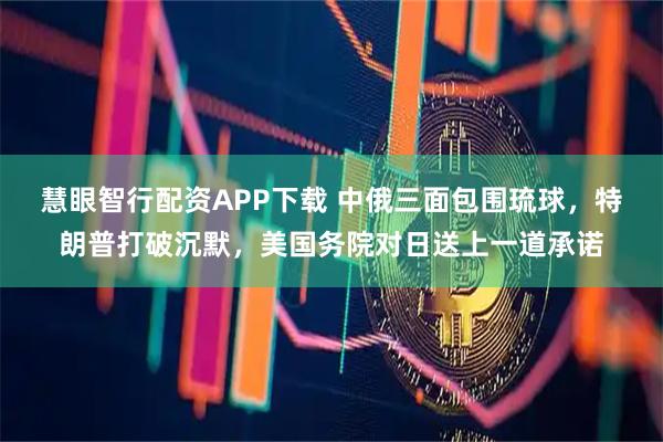 慧眼智行配资APP下载 中俄三面包围琉球，特朗普打破沉默，美国务院对日送上一道承诺