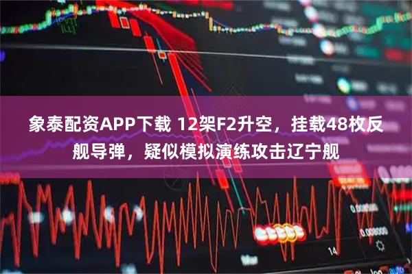 象泰配资APP下载 12架F2升空，挂载48枚反舰导弹，疑似模拟演练攻击辽宁舰