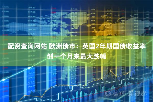 配资查询网站 欧洲债市：英国2年期国债收益率创一个月来最大跌幅