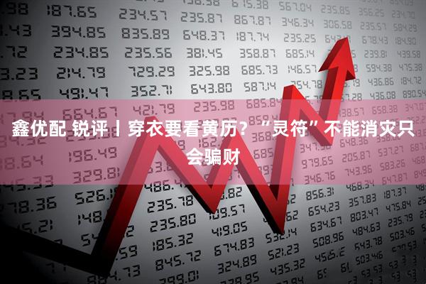 鑫优配 锐评丨穿衣要看黄历？“灵符”不能消灾只会骗财