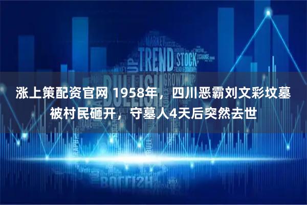 涨上策配资官网 1958年，四川恶霸刘文彩坟墓被村民砸开，守墓人4天后突然去世