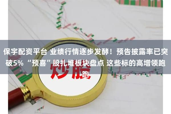 保宇配资平台 业绩行情逐步发酵！预告披露率已突破5% “预喜”股扎堆板块盘点 这些标的高增领跑