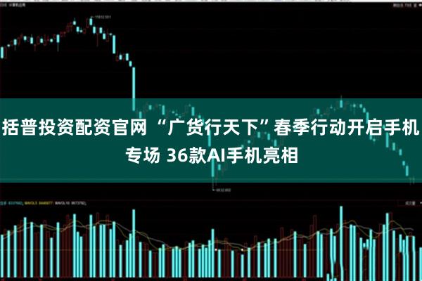 括普投资配资官网 “广货行天下”春季行动开启手机专场 36款AI手机亮相
