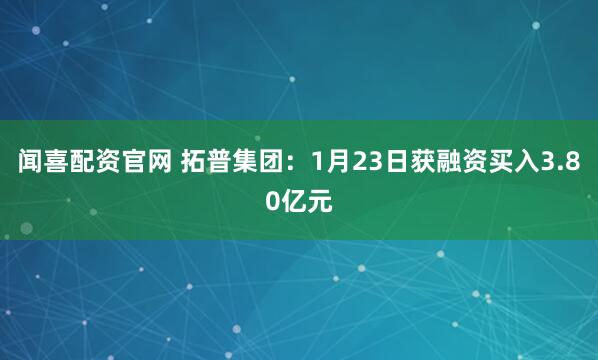闻喜配资官网 拓普集团：1月23日获融资买入3.80亿元