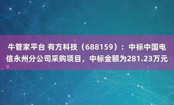 牛管家平台 有方科技（688159）：中标中国电信永州分公司采购项目，中标金额为281.23万元