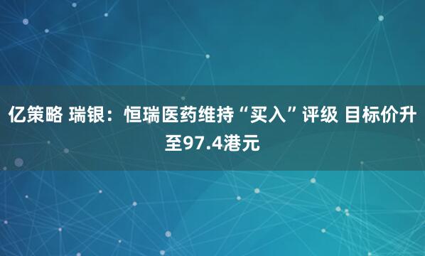 亿策略 瑞银：恒瑞医药维持“买入”评级 目标价升至97.4港元